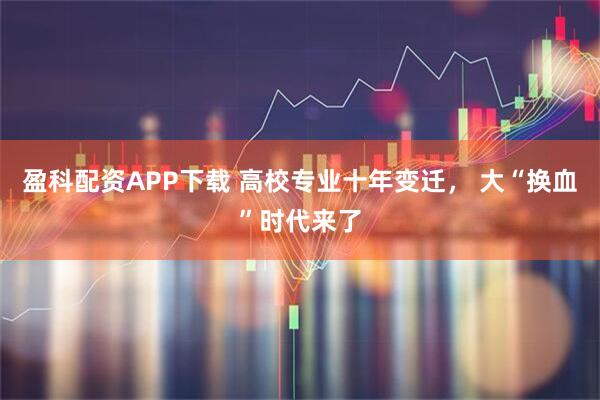 盈科配资APP下载 高校专业十年变迁， 大“换血”时代来了