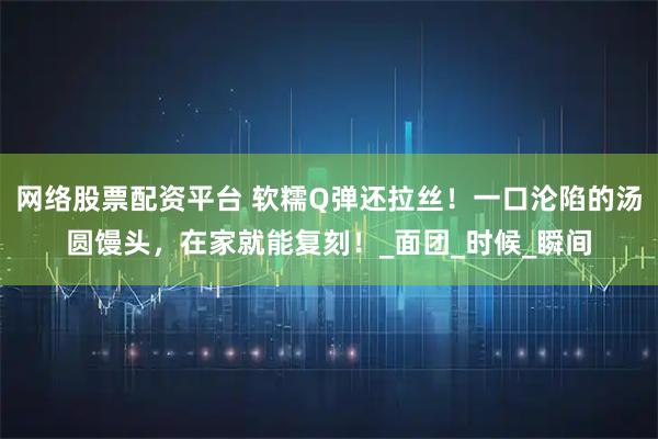 网络股票配资平台 软糯Q弹还拉丝！一口沦陷的汤圆馒头，在家就能复刻！_面团_时候_瞬间