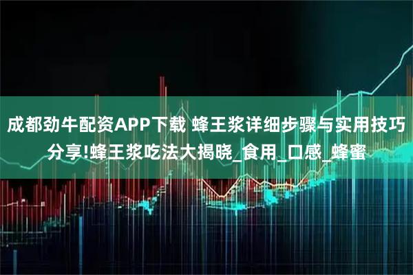 成都劲牛配资APP下载 蜂王浆详细步骤与实用技巧分享!蜂王浆吃法大揭晓_食用_口感_蜂蜜