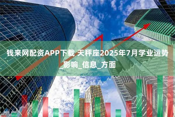 钱来网配资APP下载 天秤座2025年7月学业运势_影响_信息_方面