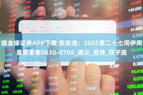 盛金缘证券APP下载 陈安逸：2025第二十七周伊周重要星象0630-0706_建议_爱情_双子座