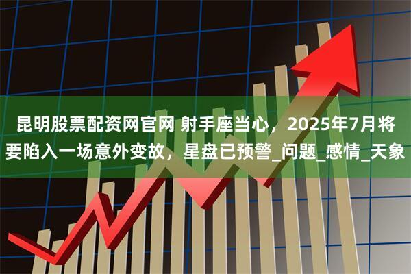 昆明股票配资网官网 射手座当心，2025年7月将要陷入一场意外变故，星盘已预警_问题_感情_天象