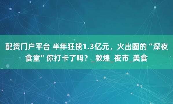 配资门户平台 半年狂揽1.3亿元，火出圈的“深夜食堂”你打卡了吗？_敦煌_夜市_美食