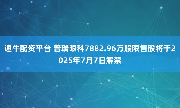速牛配资平台 普瑞眼科7882.96万股限售股将于2025年7月7日解禁
