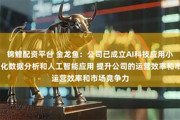 锦鲤配资平台 金龙鱼：公司已成立AI科技应用小组 持续深化数据分析和人工智能应用 提升公司的运营效率和市场竞争力