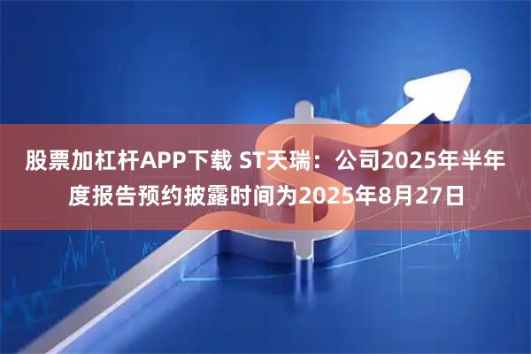 股票加杠杆APP下载 ST天瑞：公司2025年半年度报告预约披露时间为2025年8月27日