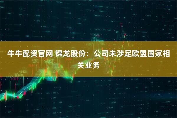 牛牛配资官网 锦龙股份：公司未涉足欧盟国家相关业务