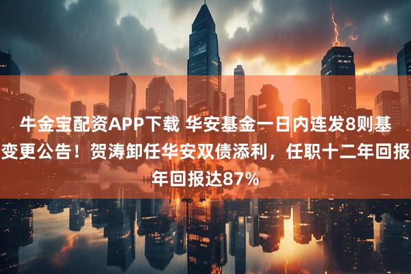 牛金宝配资APP下载 华安基金一日内连发8则基金经理变更公告！贺涛卸任华安双债添利，任职十二年回报达87%