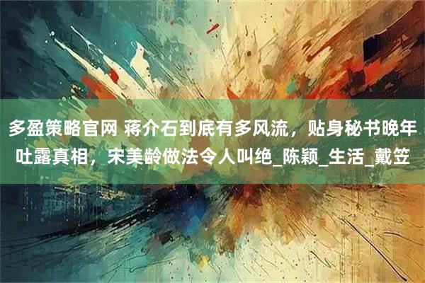 多盈策略官网 蒋介石到底有多风流，贴身秘书晚年吐露真相，宋美龄做法令人叫绝_陈颖_生活_戴笠