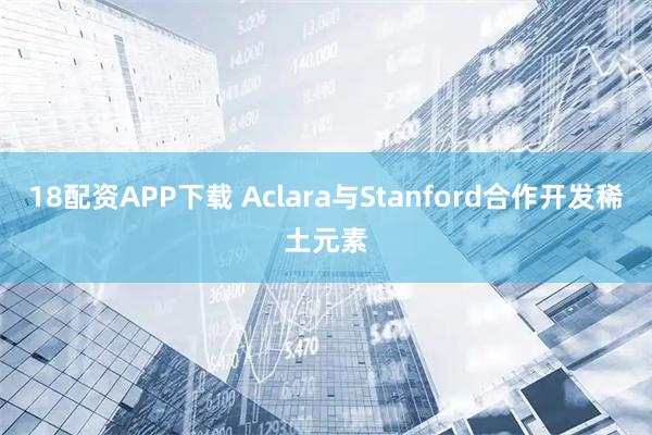 18配资APP下载 Aclara与Stanford合作开发稀土元素