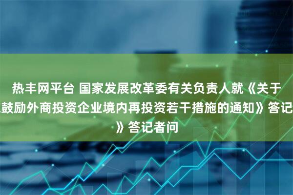热丰网平台 国家发展改革委有关负责人就《关于实施鼓励外商投资企业境内再投资若干措施的通知》答记者问