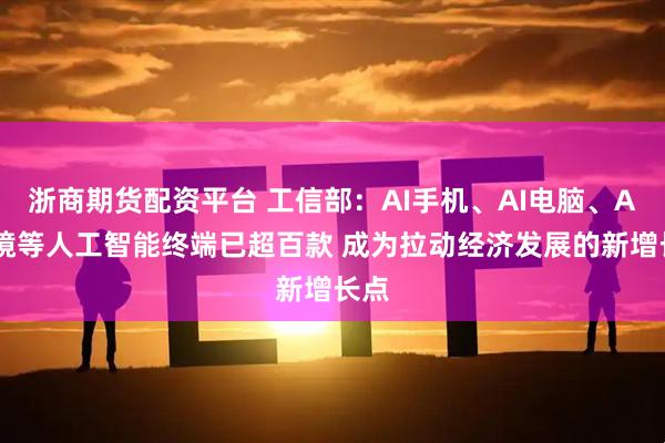 浙商期货配资平台 工信部：AI手机、AI电脑、AI眼镜等人工智能终端已超百款 成为拉动经济发展的新增长点
