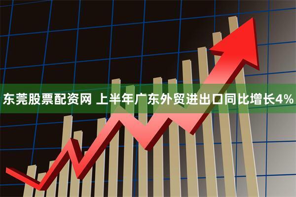 东莞股票配资网 上半年广东外贸进出口同比增长4%