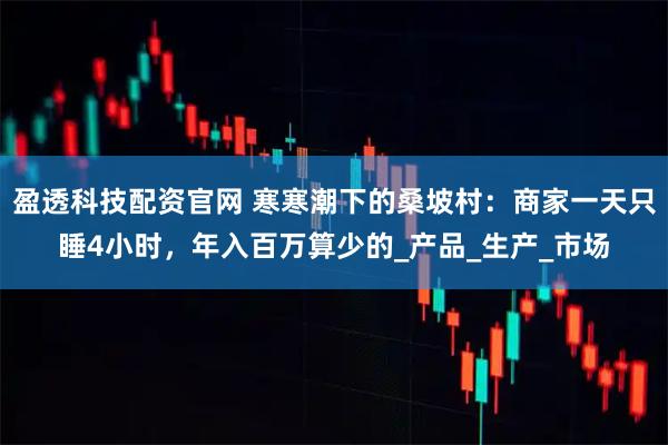 盈透科技配资官网 寒寒潮下的桑坡村:商家一天只睡4小时,年入百万算少的_产品_生产_市场