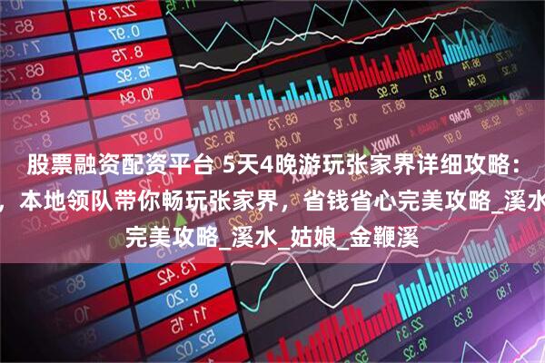 股票融资配资平台 5天4晚游玩张家界详细攻略：行程路线分享，本地领队带你畅玩张家界，省钱省心完美攻略_溪水_姑娘_金鞭溪