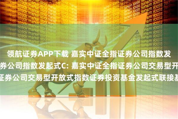 领航证券APP下载 嘉实中证全指证券公司指数发起式A,嘉实中证全指证券公司指数发起式C: 嘉实中证全指证券公司交易型开放式指数证券投资基金发起式联接基金基金合同