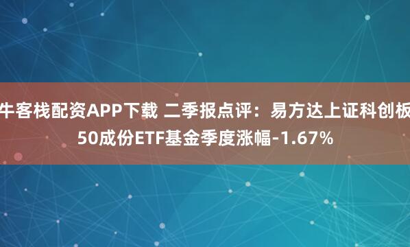 牛客栈配资APP下载 二季报点评:易方达上证科创板50成份ETF基金季度涨幅-1.67%