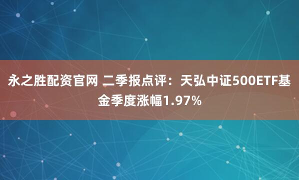 永之胜配资官网 二季报点评：天弘中证500ETF基金季度涨幅1.97%