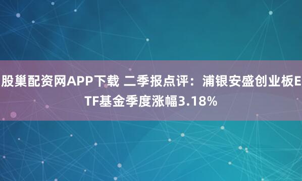 股巢配资网APP下载 二季报点评：浦银安盛创业板ETF基金季度涨幅3.18%