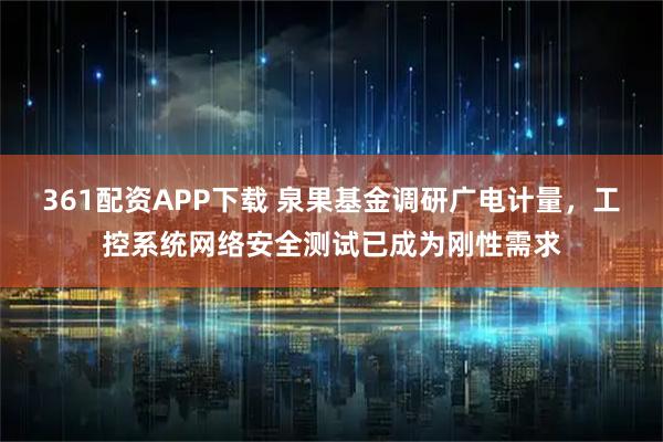 361配资APP下载 泉果基金调研广电计量,工控系统网络安全测试已成为刚性需求