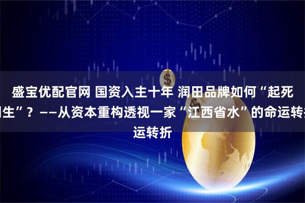 盛宝优配官网 国资入主十年 润田品牌如何“起死回生”?——从资本重构透视一家“江西省水”的命运转折