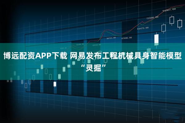 博远配资APP下载 网易发布工程机械具身智能模型“灵掘”