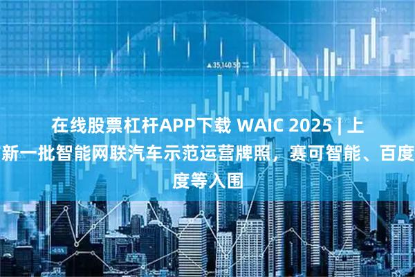 在线股票杠杆APP下载 WAIC 2025 | 上海发布新一批智能网联汽车示范运营牌照，赛可智能、百度等入围