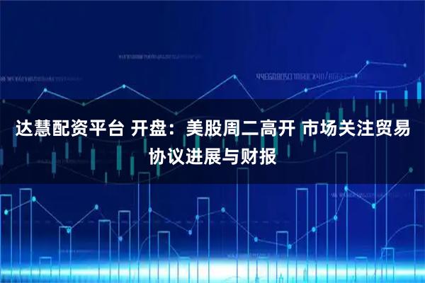 达慧配资平台 开盘：美股周二高开 市场关注贸易协议进展与财报