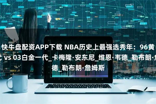 快牛盘配资APP下载 NBA历史上最强选秀年：96黄金一代 vs 03白金一代_卡梅隆·安东尼_维恩·韦德_勒布朗·詹姆斯