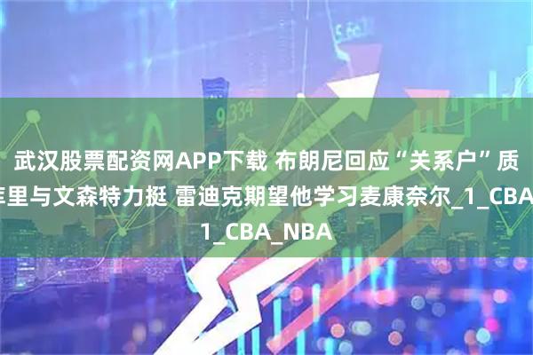 武汉股票配资网APP下载 布朗尼回应“关系户”质疑，库里与文森特力挺 雷迪克期望他学习麦康奈尔_1_CBA_NBA