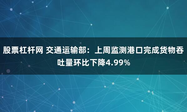 股票杠杆网 交通运输部：上周监测港口完成货物吞吐量环比下降4.99%