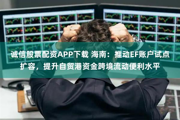 诚信股票配资APP下载 海南：推动EF账户试点扩容，提升自贸港资金跨境流动便利水平