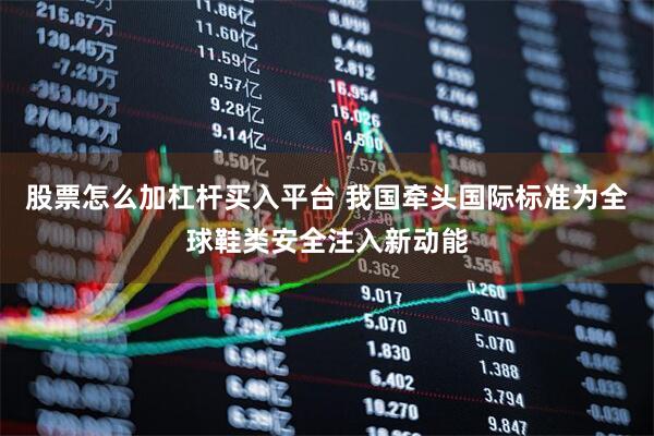 股票怎么加杠杆买入平台 我国牵头国际标准为全球鞋类安全注入新动能