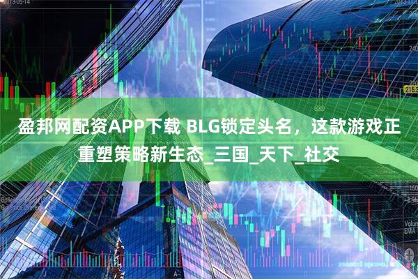 盈邦网配资APP下载 BLG锁定头名，这款游戏正重塑策略新生态_三国_天下_社交