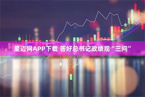 星迈网APP下载 答好总书记政绩观“三问”