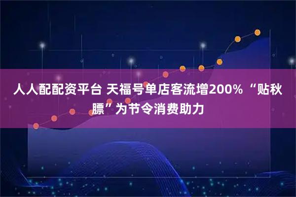 人人配配资平台 天福号单店客流增200% “贴秋膘”为节令消费助力