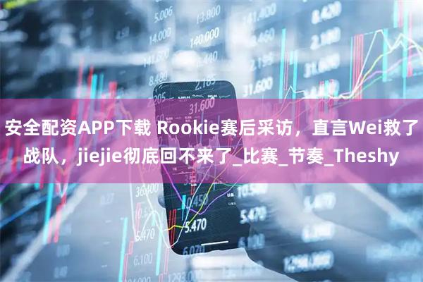 安全配资APP下载 Rookie赛后采访，直言Wei救了战队，jiejie彻底回不来了_比赛_节奏_Theshy