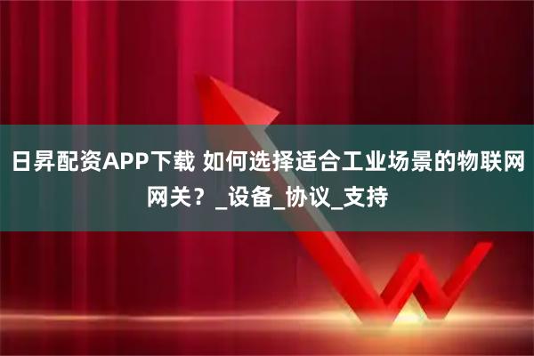 日昇配资APP下载 如何选择适合工业场景的物联网网关？_设备_协议_支持