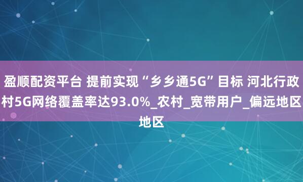 盈顺配资平台 提前实现“乡乡通5G”目标 河北行政村5G网络覆盖率达93.0%_农村_宽带用户_偏远地区