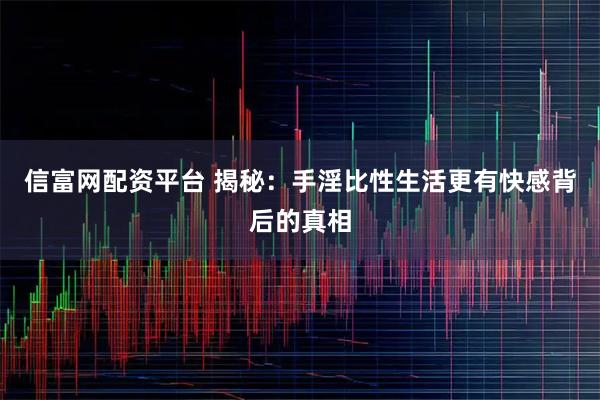 信富网配资平台 揭秘：手淫比性生活更有快感背后的真相