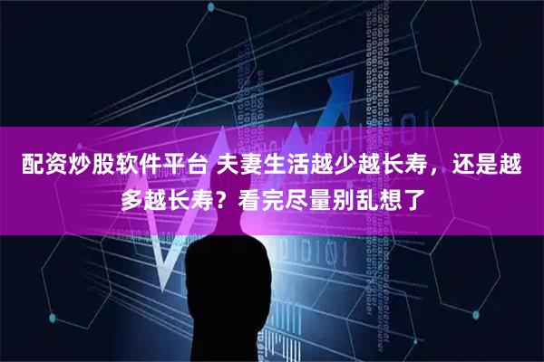 配资炒股软件平台 夫妻生活越少越长寿，还是越多越长寿？看完尽量别乱想了