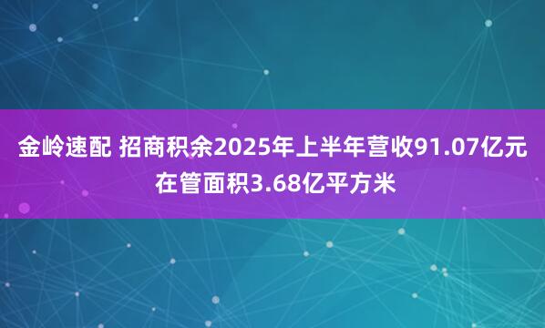金岭速配 招商积余2025年上半年营收91.07亿元 在管面积3.68亿平方米
