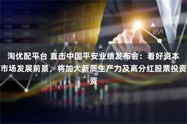 淘优配平台 直击中国平安业绩发布会：看好资本市场发展前景，将加大新质生产力及高分红股票投资