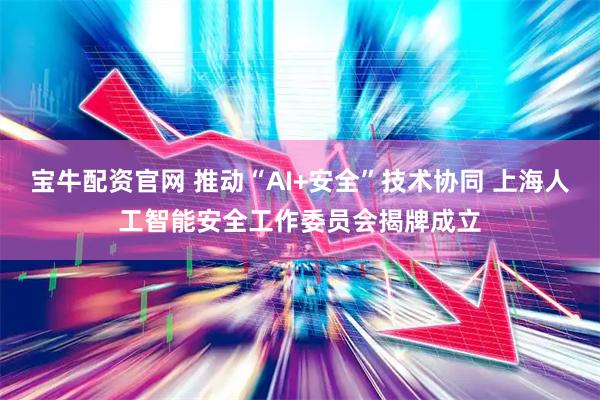 宝牛配资官网 推动“AI+安全”技术协同 上海人工智能安全工作委员会揭牌成立