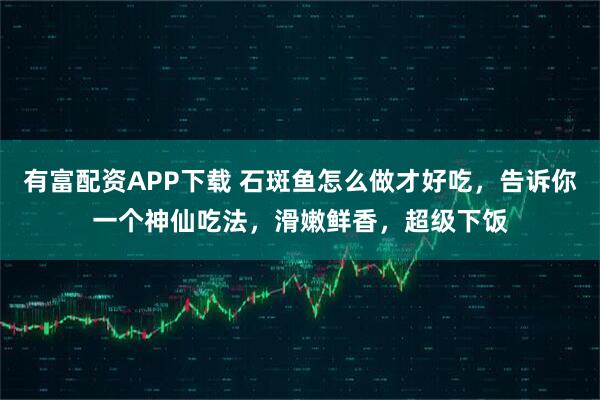 有富配资APP下载 石斑鱼怎么做才好吃，告诉你一个神仙吃法，滑嫩鲜香，超级下饭