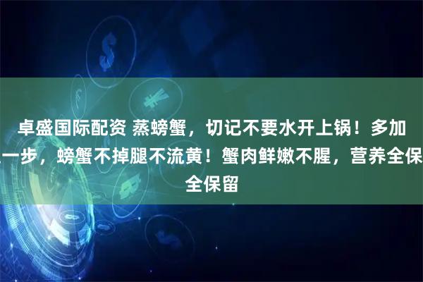卓盛国际配资 蒸螃蟹，切记不要水开上锅！多加这一步，螃蟹不掉腿不流黄！蟹肉鲜嫩不腥，营养全保留