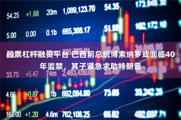 股票杠杆融资平台 巴西前总统博索纳罗或面临40年监禁，其子紧急求助特朗普