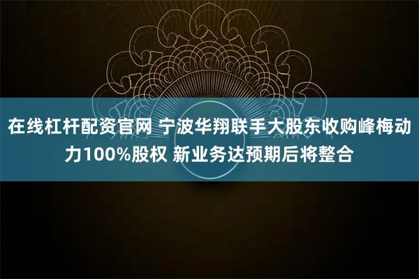 在线杠杆配资官网 宁波华翔联手大股东收购峰梅动力100%股权 新业务达预期后将整合