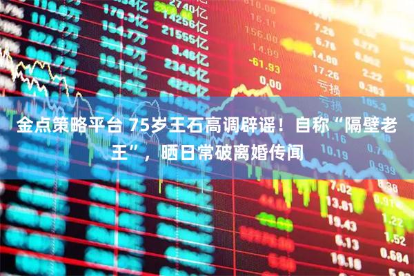 金点策略平台 75岁王石高调辟谣！自称“隔壁老王”，晒日常破离婚传闻