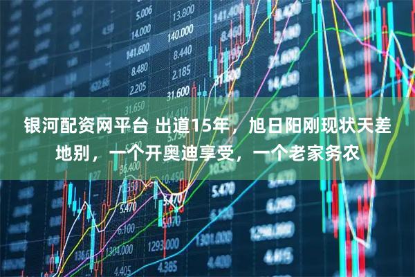 银河配资网平台 出道15年，旭日阳刚现状天差地别，一个开奥迪享受，一个老家务农